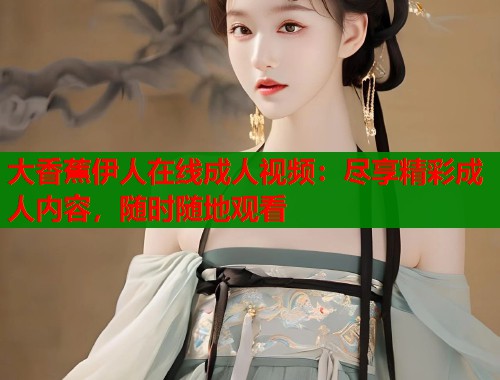 大香蕉伊人在线成人视频：尽享精彩成人内容，随时随地观看  第1张