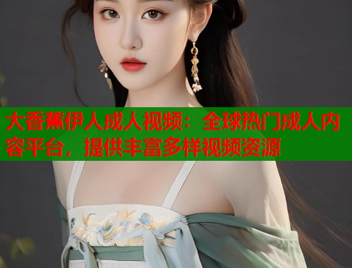 大香蕉伊人成人视频：全球热门成人内容平台，提供丰富多样视频资源  第2张