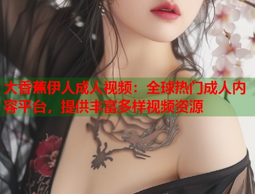 大香蕉伊人成人视频：全球热门成人内容平台，提供丰富多样视频资源  第1张
