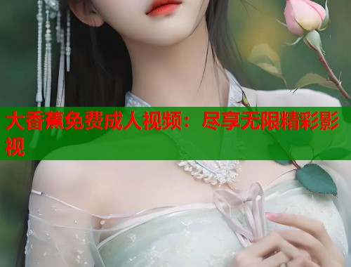 大香蕉免费成人视频：尽享无限精彩影视  第1张