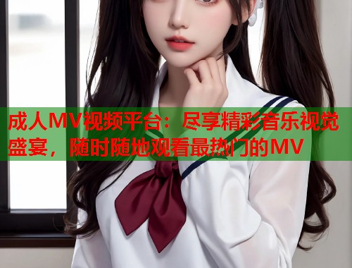 成人MV视频平台：尽享精彩音乐视觉盛宴，随时随地观看最热门的MV  第1张