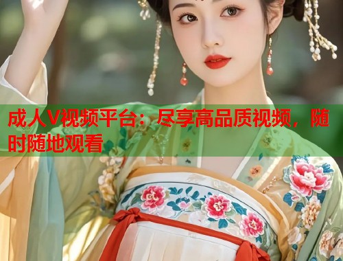 成人V视频平台：尽享高品质视频，随时随地观看  第2张