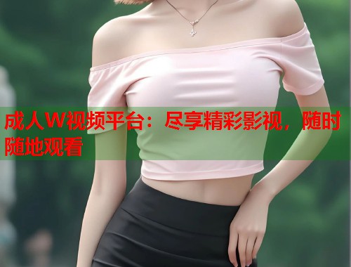 成人W视频平台：尽享精彩影视，随时随地观看  第2张