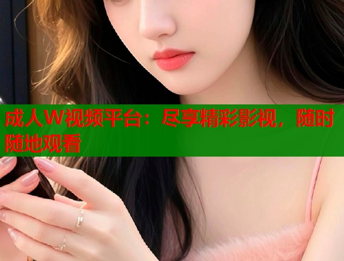成人W视频平台：尽享精彩影视，随时随地观看  第1张