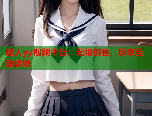 成人yy视频平台：无限创意，尽享互动体验  第1张