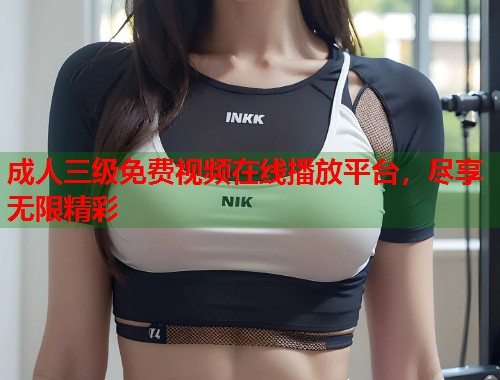 成人三级免费视频在线播放平台，尽享无限精彩  第1张
