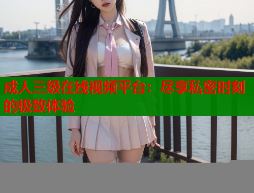 成人三级在线视频平台：尽享私密时刻的极致体验  第1张