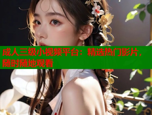 成人三级小视频平台：精选热门影片，随时随地观看  第1张