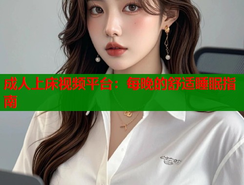 成人上床视频平台：每晚的舒适睡眠指南  第1张