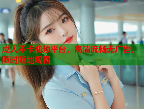 成人不卡视频平台，高清流畅无广告，随时随地观看  第1张