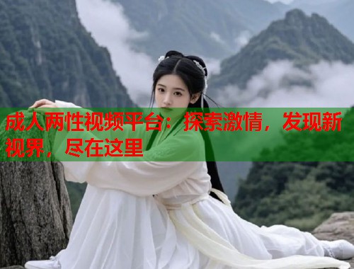 成人两性视频平台：探索激情，发现新视界，尽在这里  第1张