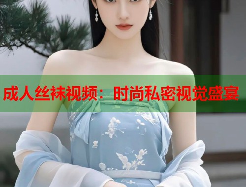 成人丝袜视频：时尚私密视觉盛宴  第2张