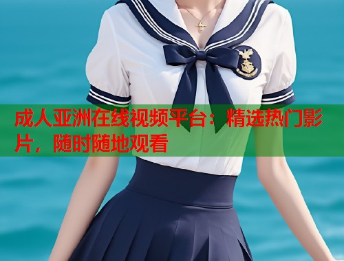 成人亚洲在线视频平台：精选热门影片，随时随地观看  第1张