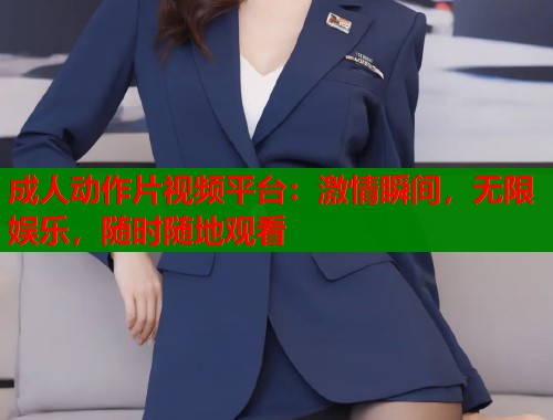成人动作片视频平台：激情瞬间，无限娱乐，随时随地观看  第1张