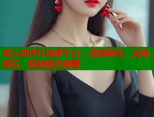 成人动作片视频平台：激情瞬间，无限娱乐，随时随地观看  第2张