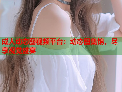 成人动态图视频平台：动态图集锦，尽享视觉盛宴  第2张