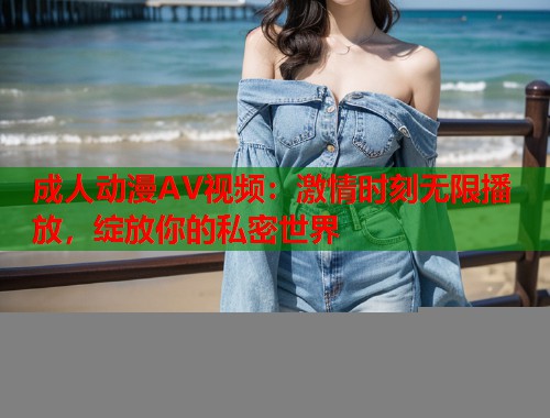 成人动漫AV视频：激情时刻无限播放，绽放你的私密世界  第1张