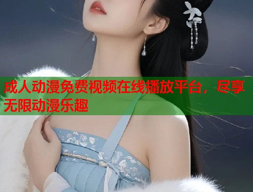 成人动漫免费视频在线播放平台，尽享无限动漫乐趣  第1张