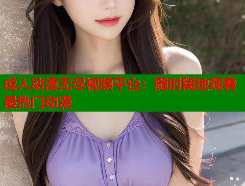 成人动漫无尽视频平台：随时随地观看最热门动漫  第1张