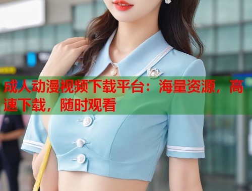 成人动漫视频下载平台：海量资源，高速下载，随时观看  第1张