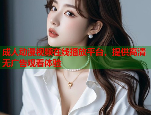 成人动漫视频在线播放平台，提供高清无广告观看体验  第1张