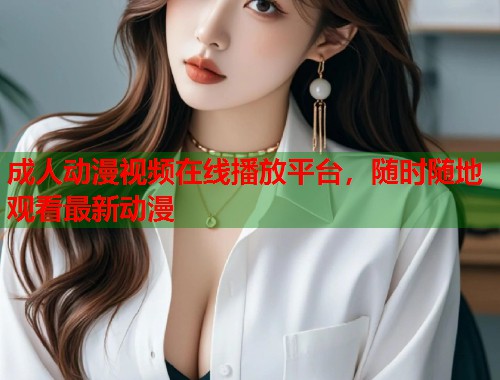 成人动漫视频在线播放平台，随时随地观看最新动漫  第1张