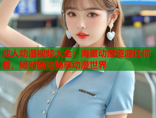 成人动漫视频大全：海量动漫资源任你看，随时随地畅享动漫世界  第1张