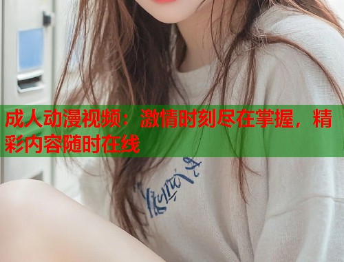 成人动漫视频：激情时刻尽在掌握，精彩内容随时在线  第1张