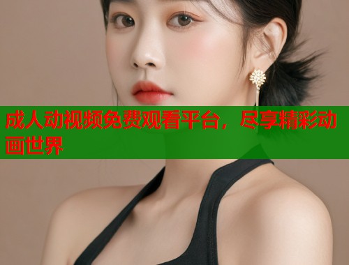 成人动视频免费观看平台，尽享精彩动画世界  第1张