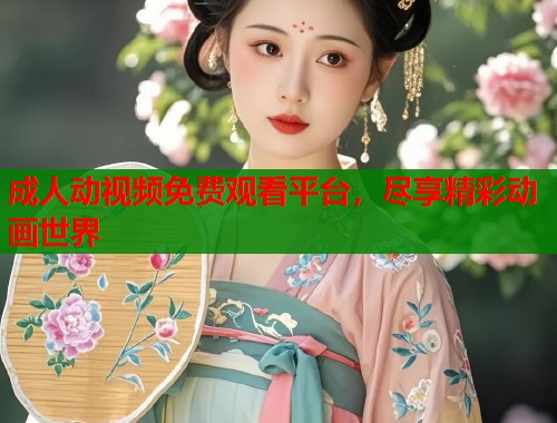成人动视频免费观看平台，尽享精彩动画世界  第2张