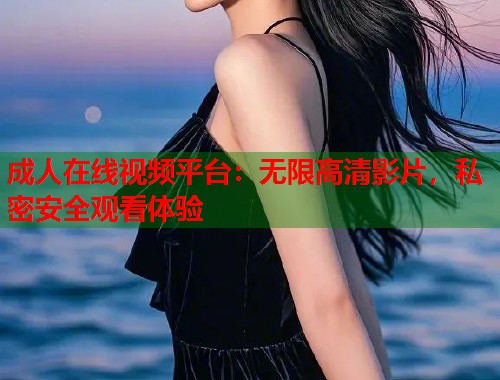 成人在线视频平台：无限高清影片，私密安全观看体验  第1张