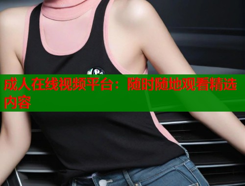成人在线视频平台：随时随地观看精选内容  第1张