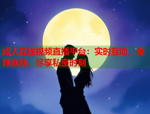 成人在线视频直播平台：实时互动，全球连线，尽享私密时刻  第1张