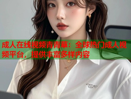 成人在线视频青青草：全球热门成人视频平台，提供丰富多样内容  第1张