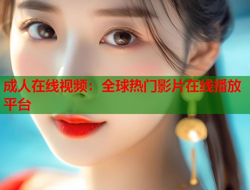 成人在线视频：全球热门影片在线播放平台  第1张