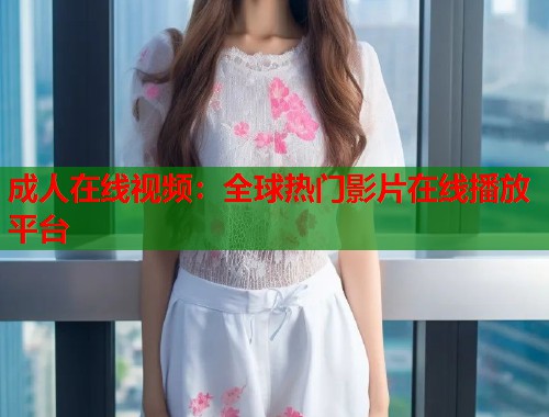 成人在线视频：全球热门影片在线播放平台  第2张