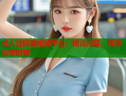 成人性欧美视频平台：精选内容，尽享私密时刻  第1张