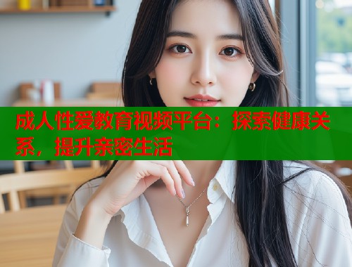 成人性爱教育视频平台：探索健康关系，提升亲密生活  第1张