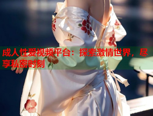 成人性爱视频平台：探索激情世界，尽享私密时刻  第1张
