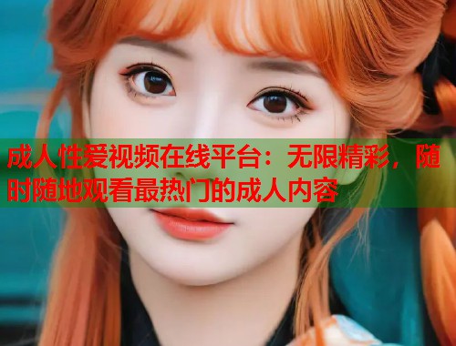 成人性爱视频在线平台：无限精彩，随时随地观看最热门的成人内容  第1张