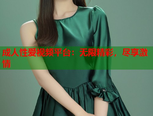 成人性爱视频平台：无限精彩，尽享激情  第1张