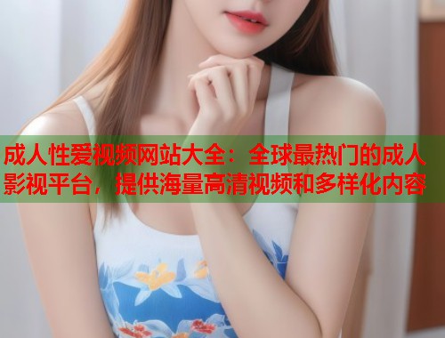 成人性爱视频网站大全：全球最热门的成人影视平台，提供海量高清视频和多样化内容  第1张