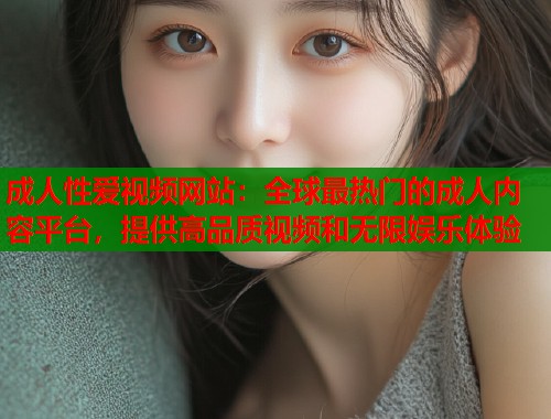 成人性爱视频网站：全球最热门的成人内容平台，提供高品质视频和无限娱乐体验  第1张