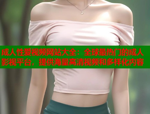成人性爱视频网站大全：全球最热门的成人影视平台，提供海量高清视频和多样化内容  第2张