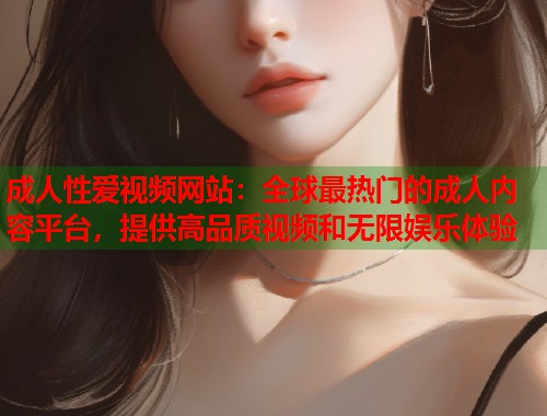 成人性爱视频网站：全球最热门的成人内容平台，提供高品质视频和无限娱乐体验  第2张