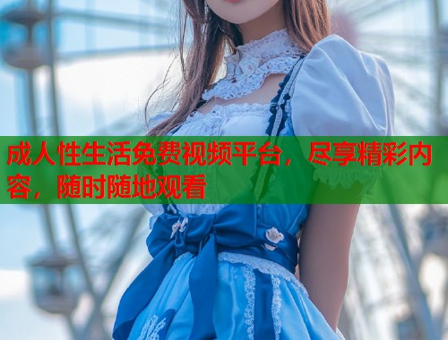 成人性生活免费视频平台，尽享精彩内容，随时随地观看  第2张
