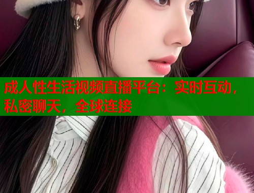 成人性生活视频直播平台：实时互动，私密聊天，全球连接  第1张