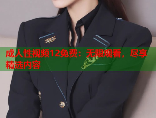 成人性视频12免费：无限观看，尽享精选内容  第1张