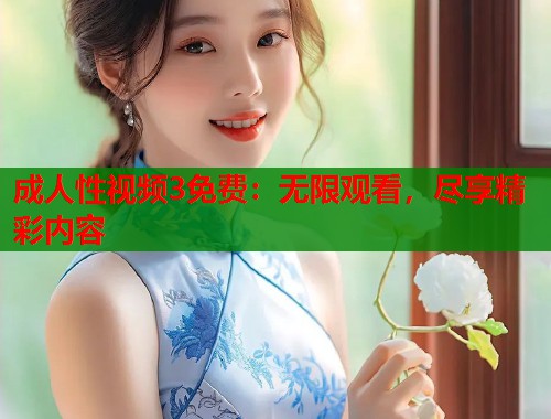 成人性视频3免费：无限观看，尽享精彩内容  第1张