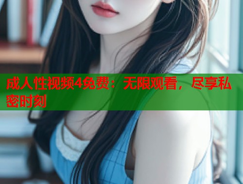 成人性视频4免费：无限观看，尽享私密时刻  第1张
